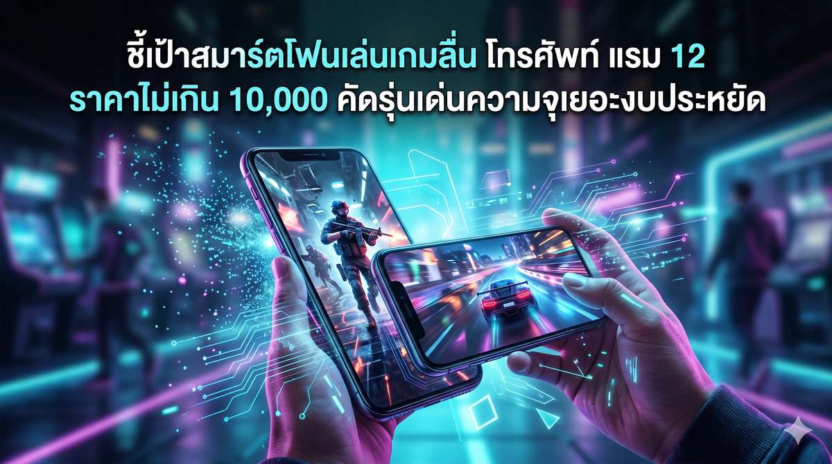 ชี้เป้าสมาร์ตโฟนเล่นเกมลื่น โทรศัพท์ แรม 12 ราคาไม่เกิน 10 000 คัดรุ่นเด่นความจุเอยะงบประหยัด